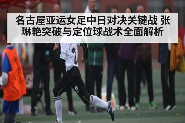 名古屋亚运女足中日对决关键战 张琳艳突破与定位球战术全面解析