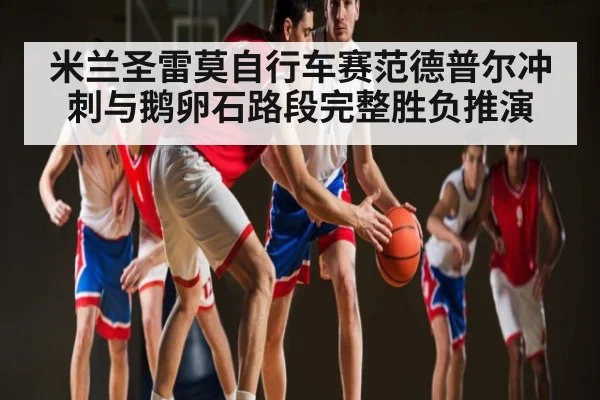 米兰圣雷莫自行车赛范德普尔冲刺与鹅卵石路段完整胜负推演