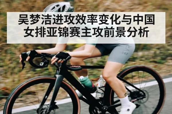 吴梦洁进攻效率变化与中国女排亚锦赛主攻前景分析