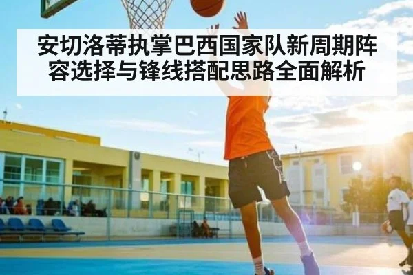 安切洛蒂执掌巴西国家队新周期阵容选择与锋线搭配思路全面解析