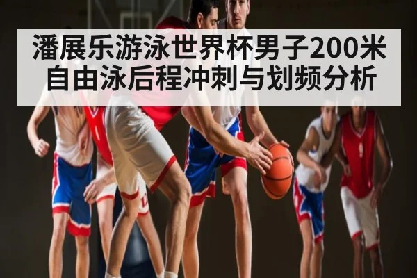 潘展乐游泳世界杯男子200米自由泳后程冲刺与划频分析